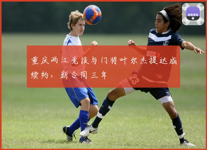 重庆两江竞技与门将叶尔杰提达成续约,新合同三年
