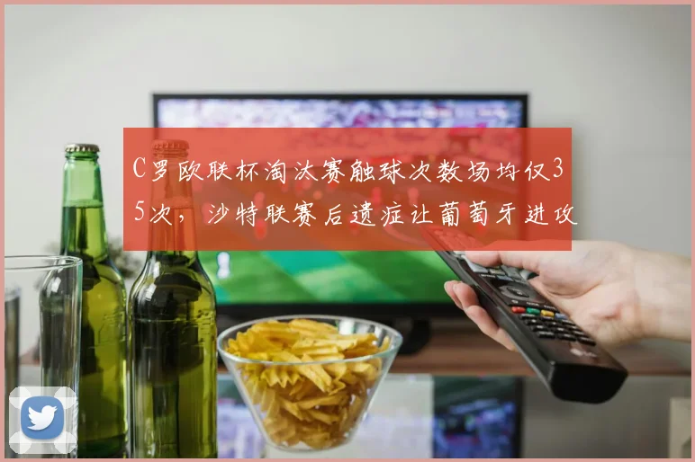 C罗欧联杯淘汰赛触球次数场均仅35次,沙特联赛后遗症让葡萄牙进攻体系崩塌