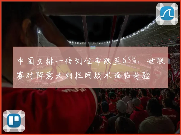 中国女排一传到位率跌至65%,世联赛对阵意大利拦网战术面临考验