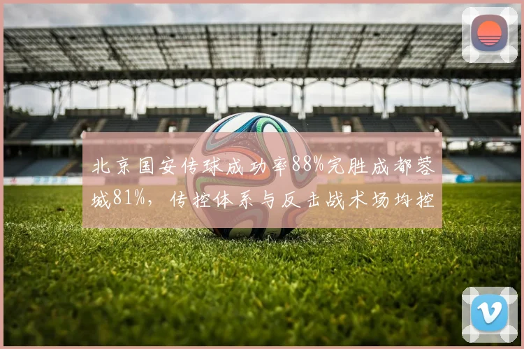 北京国安传球成功率88%完胜成都蓉城81%,传控体系与反击战术场均控球差达15%