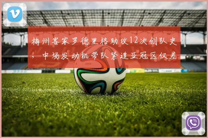 梅州客家罗德里格助攻12次创队史,中场发动机带队紧追亚冠区仅差4分