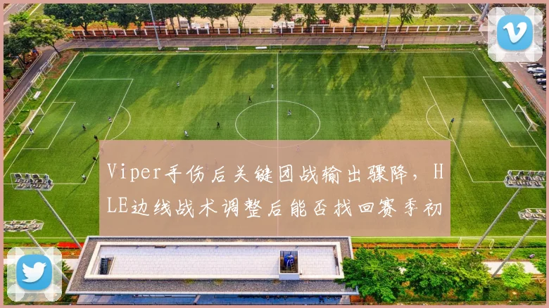 Viper手伤后关键团战输出骤降,HLE边线战术调整后能否找回赛季初统治力?