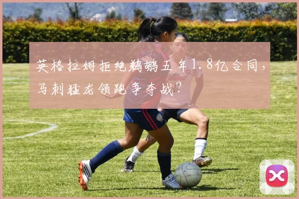 英格拉姆拒绝鹈鹕五年1.8亿合同,马刺猛龙领跑争夺战?