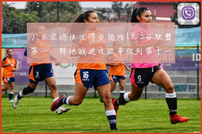广东宏远快攻得分场均19.5分联盟第一，阵地战进攻效率仅列第十一