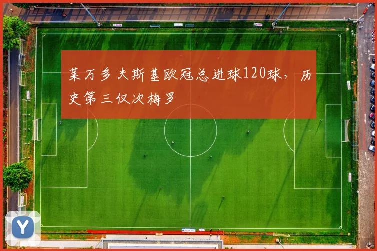 莱万多夫斯基欧冠总进球120球，历史第三仅次梅罗