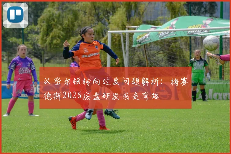 汉密尔顿转向过度问题解析:梅赛德斯2026底盘研发或走弯路